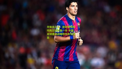 华体会入口：亚冠赛场场均失三球仅取一分 中国足球遭遇战略性失败引深思