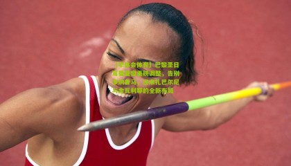 【华体会体育】巴黎圣日耳曼夏窗重磅调整，告别多纳鲁马，迎来扎巴尔尼与舍瓦利耶的全新布局