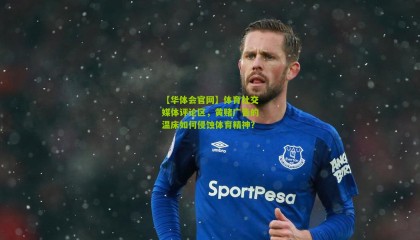 【华体会官网】体育社交媒体评论区，黄赌广告的温床如何侵蚀体育精神？