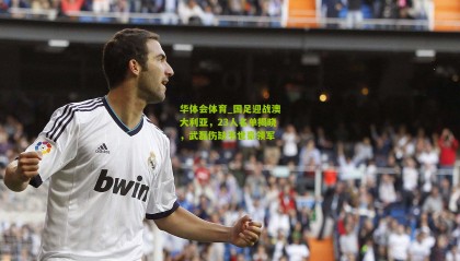 华体会体育_国足迎战澳大利亚，23人名单揭晓，武磊伤缺韦世豪领军