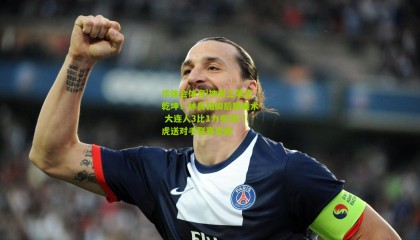 华体会体育|神来之笔定乾坤！林良铭脚后跟魔术 大连人3比1力克津门虎送对手联赛垫底