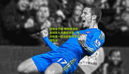 华体会下载-姆巴佩当选金球奖九月最佳球员，每次投票一欧元机制引发全球热议