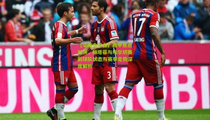 【华体会平台】西甲焦点对决，赫塔菲与埃尔切赛前球队状态与赛季走势深度解析