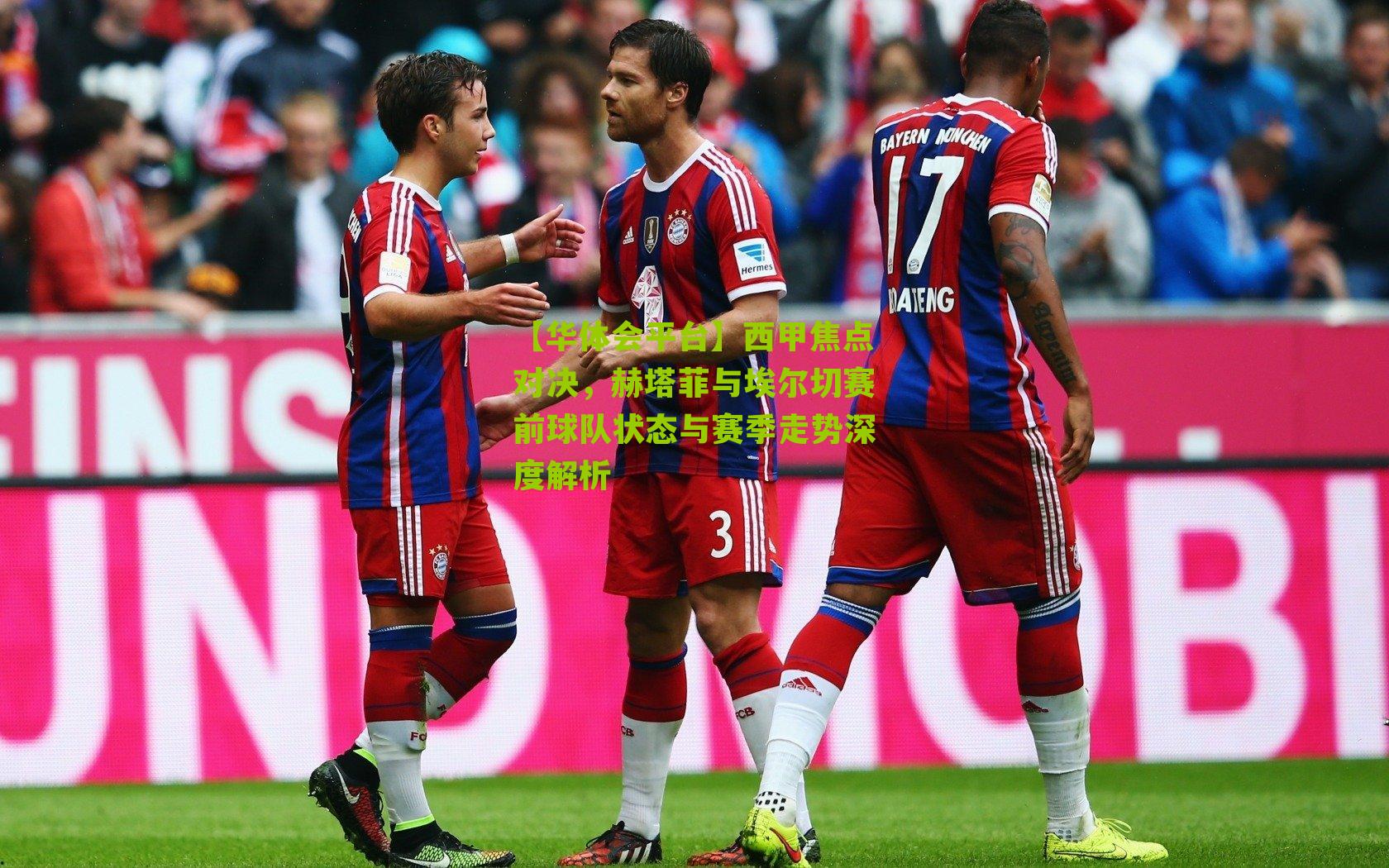 西甲焦点对决，赫塔菲与埃尔切赛前球队状态与赛季走势深度解析