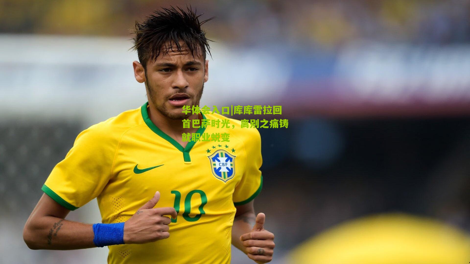 库库雷拉回首巴萨时光，离别之痛铸就职业蜕变