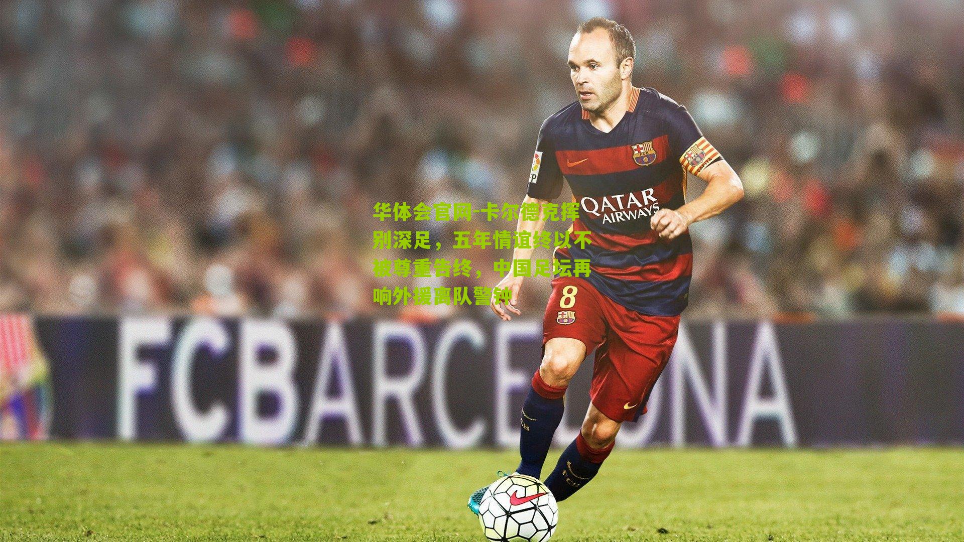 卡尔德克挥别深足，五年情谊终以不被尊重告终，中国足坛再响外援离队警钟